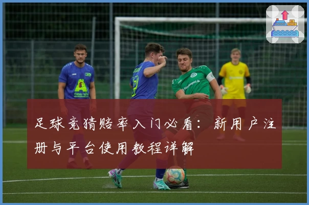 足球竞猜赔率入门必看:新用户注册与平台使用教程详解
