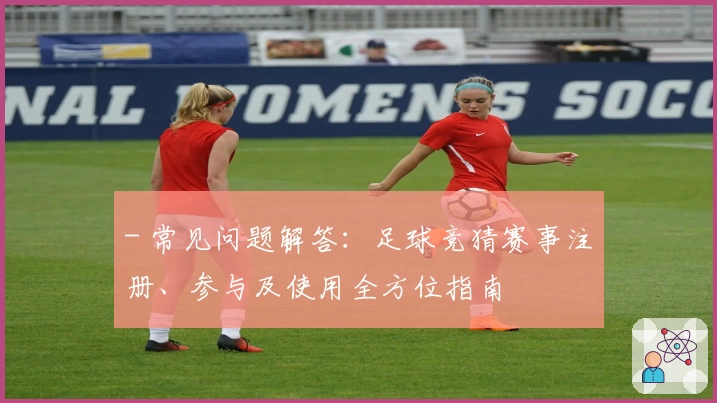 - 常见问题解答：足球竞猜赛事注册、参与及使用全方位指南