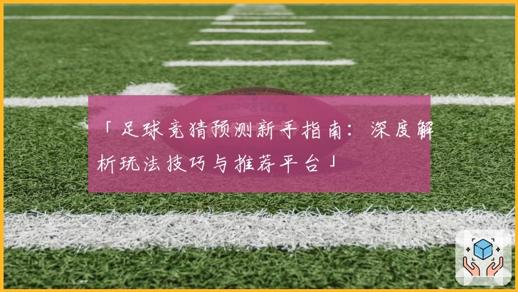 「足球竞猜预测新手指南：深度解析玩法技巧与推荐平台」