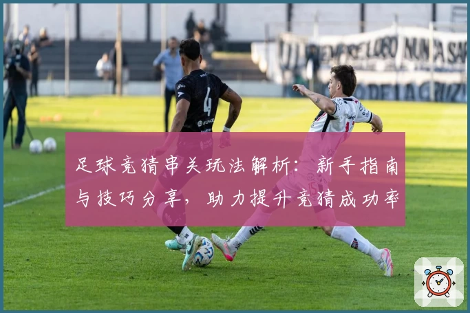 足球竞猜串关玩法解析：新手指南与技巧分享，助力提升竞猜成功率