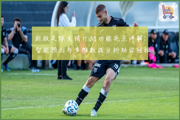 新版足球竞猜计划功能亮点详解:智能预测与多维数据分析助你轻松参与
