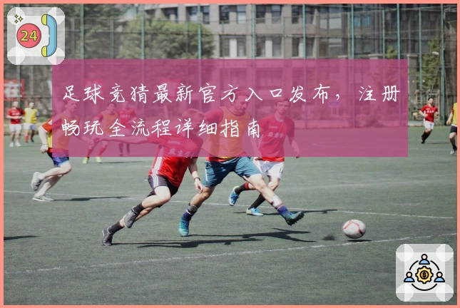 足球竞猜最新官方入口发布，注册畅玩全流程详细指南