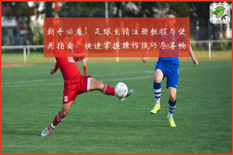 新手必看！足球竞猜注册教程与使用指南，快速掌握操作技巧尽享畅玩体验