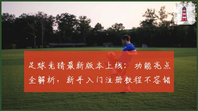 足球竞猜最新版本上线：功能亮点全解析，新手入门注册教程不容错过
