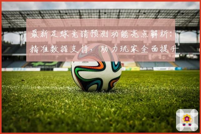 最新足球竞猜预测功能亮点解析：精准数据支持，助力玩家全面提升赛事掌控力