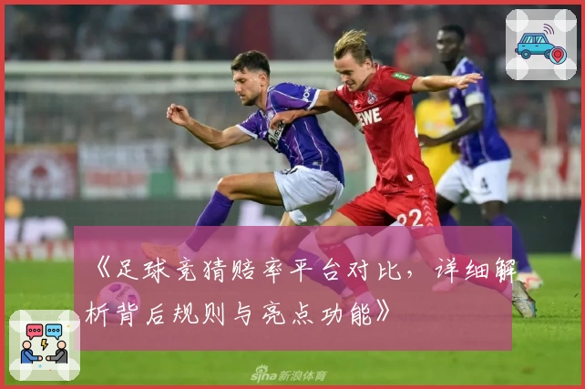 《足球竞猜赔率平台对比,详细解析背后规则与亮点功能》