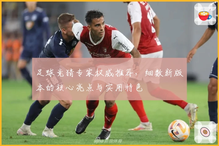 足球竞猜专家权威推荐，细数新版本的核心亮点与实用特色