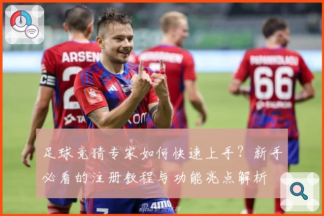 足球竞猜专家如何快速上手？新手必看的注册教程与功能亮点解析