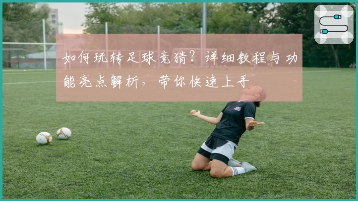 如何玩转足球竞猜？详细教程与功能亮点解析，带你快速上手