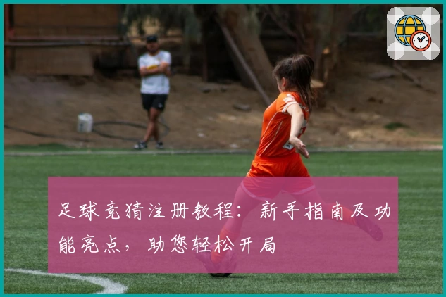 足球竞猜注册教程：新手指南及功能亮点，助您轻松开局