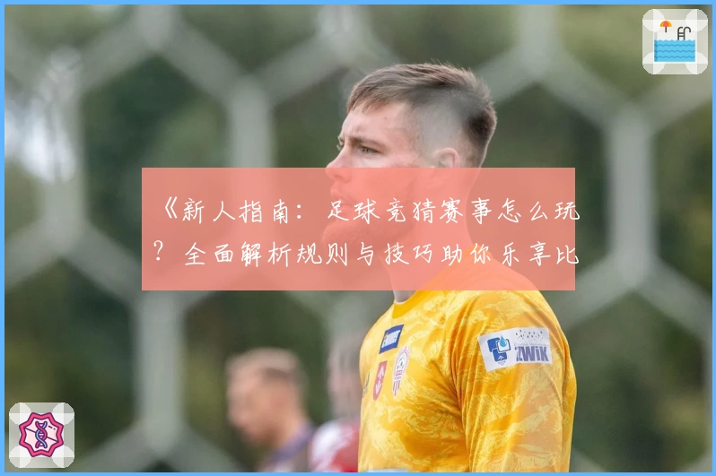 《新人指南：足球竞猜赛事怎么玩？全面解析规则与技巧助你乐享比赛》