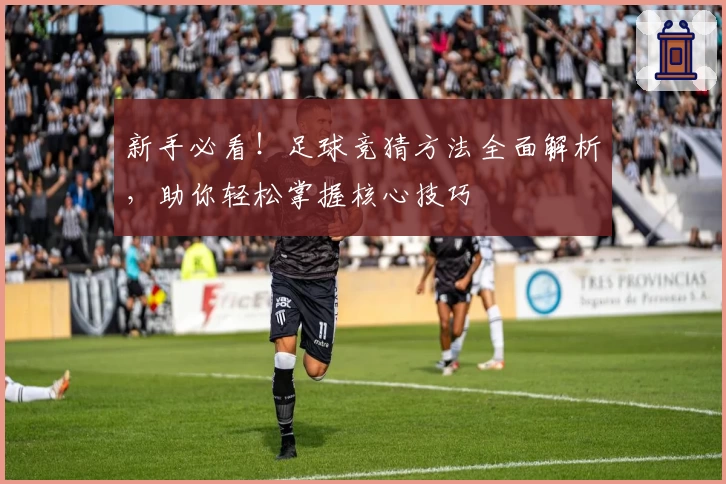 新手必看！足球竞猜方法全面解析，助你轻松掌握核心技巧