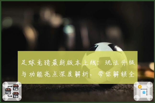 足球竞猜最新版本上线：玩法升级与功能亮点深度解析，带你解锁全新互动体验