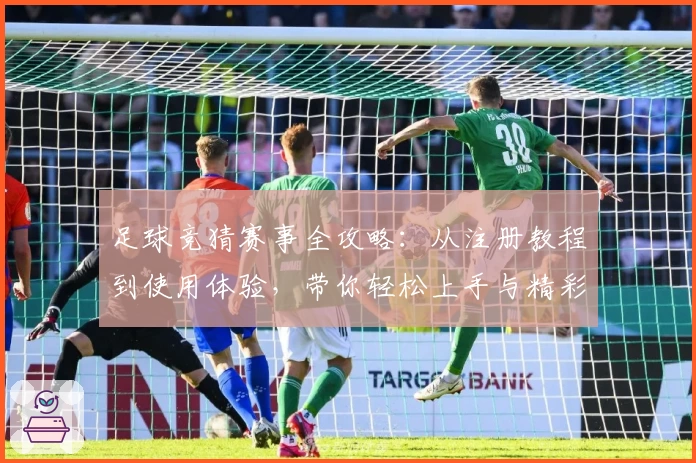 足球竞猜赛事全攻略：从注册教程到使用体验，带你轻松上手与精彩互动