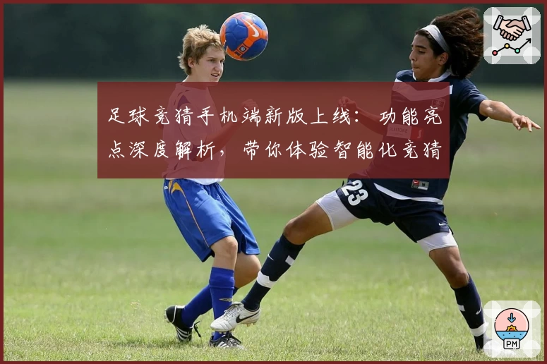 足球竞猜手机端新版上线：功能亮点深度解析，带你体验智能化竞猜新潮流
