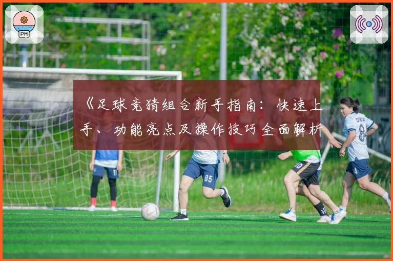 《足球竞猜组合新手指南：快速上手、功能亮点及操作技巧全面解析》