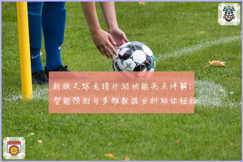 新版足球竞猜计划功能亮点详解：智能预测与多维数据分析助你轻松参与