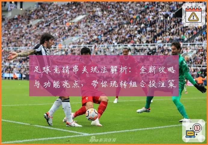 足球竞猜串关玩法解析:全新攻略与功能亮点,带你玩转组合投注策略
