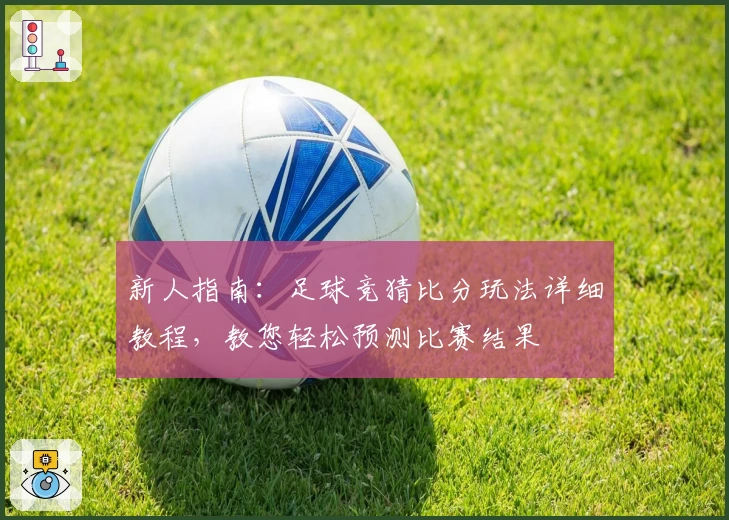 新人指南：足球竞猜比分玩法详细教程，教您轻松预测比赛结果