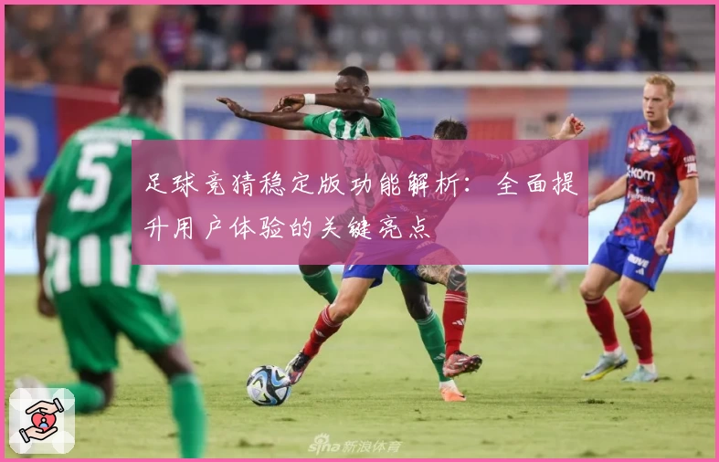 足球竞猜稳定版功能解析：全面提升用户体验的关键亮点