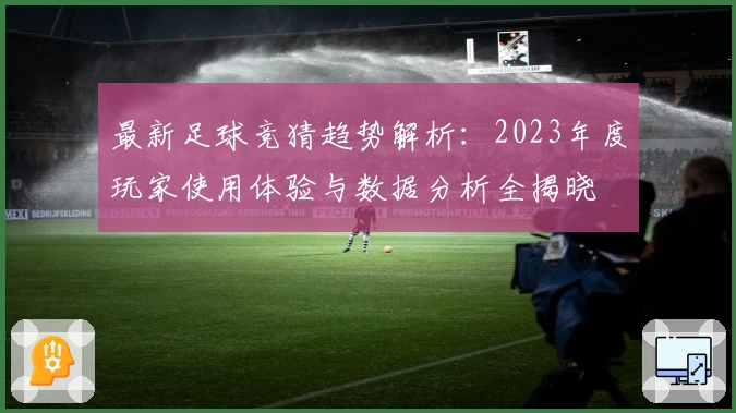 最新足球竞猜趋势解析：2023年度玩家使用体验与数据分析全揭晓