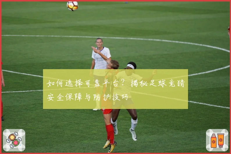 如何选择可靠平台？揭秘足球竞猜安全保障与防护技巧