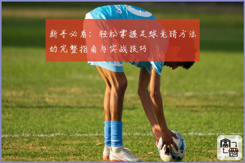 新手必看：轻松掌握足球竞猜方法的完整指南与实战技巧
