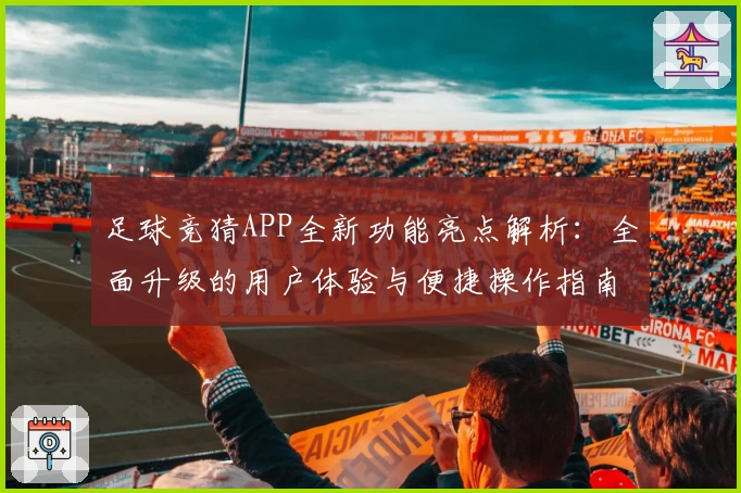 足球竞猜APP全新功能亮点解析：全面升级的用户体验与便捷操作指南