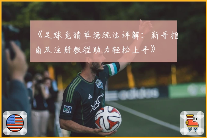 《足球竞猜单场玩法详解：新手指南及注册教程助力轻松上手》