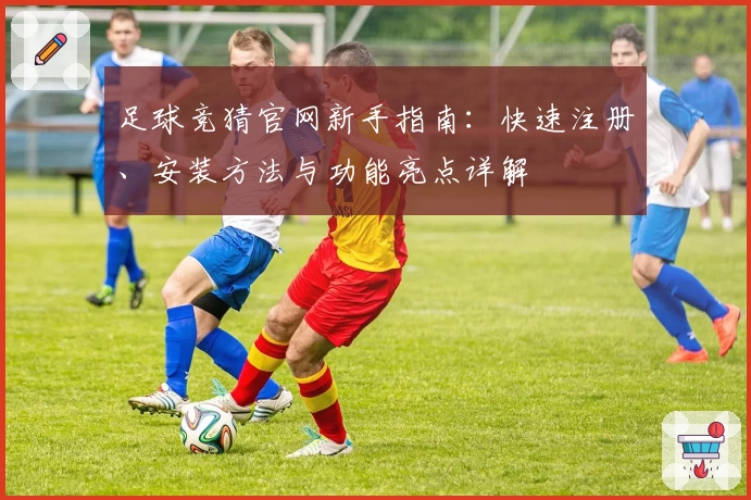 足球竞猜官网新手指南：快速注册、安装方法与功能亮点详解